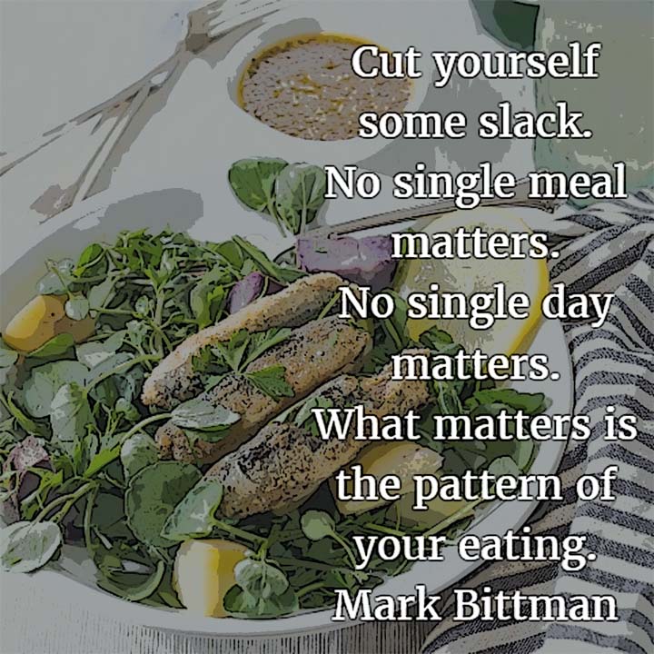 Mark Bittman on Eating Well: Cut yourself some slack. No single meal matters. No single day matters. What matters is the pattern of your eating.
