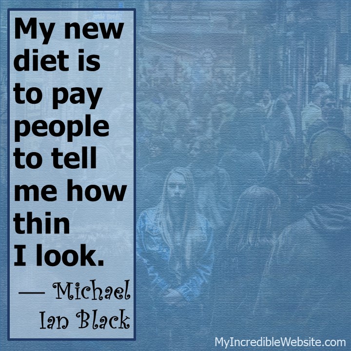 My New Diet - My new diet is to pay people to tell me how thin I look. — Michael Ian Black